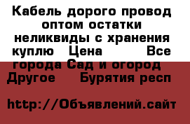 Кабель дорого провод оптом остатки неликвиды с хранения куплю › Цена ­ 100 - Все города Сад и огород » Другое   . Бурятия респ.